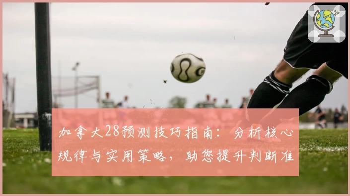 加拿大28预测技巧指南：分析核心规律与实用策略，助您提升判断准确率