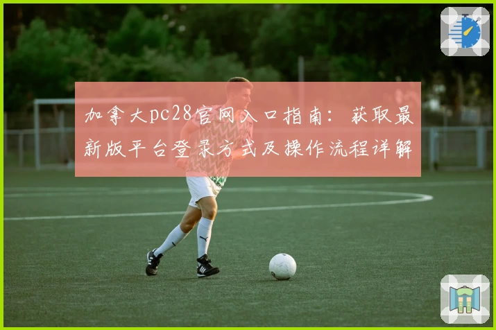 加拿大pc28官网入口指南：获取最新版平台登录方式及操作流程详解