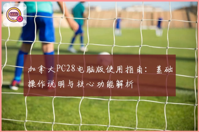 加拿大PC28电脑版使用指南：基础操作说明与核心功能解析