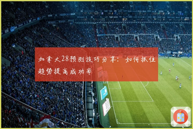 加拿大28预测技巧分享：如何抓住趋势提高成功率