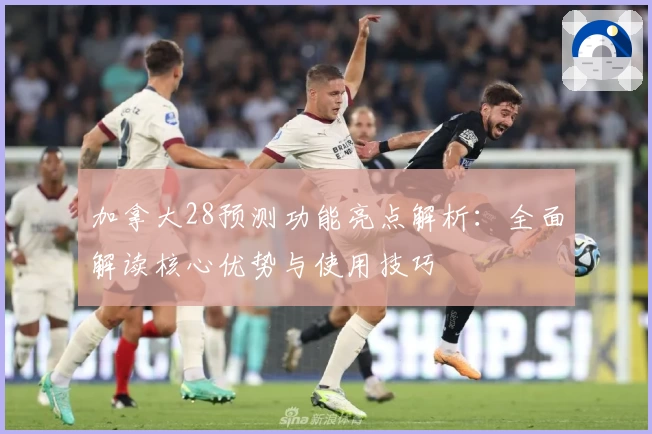 加拿大28预测功能亮点解析：全面解读核心优势与使用技巧