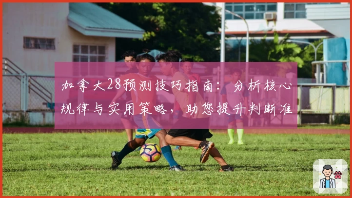 加拿大28预测技巧指南：分析核心规律与实用策略，助您提升判断准确率