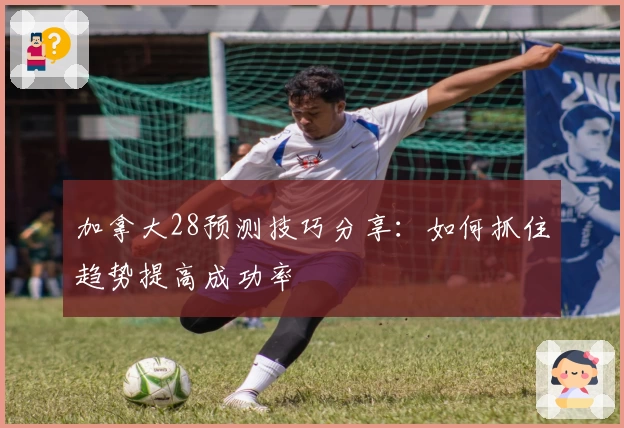 加拿大28预测技巧分享：如何抓住趋势提高成功率