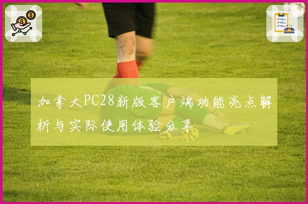 加拿大PC28新版客户端功能亮点解析与实际使用体验分享