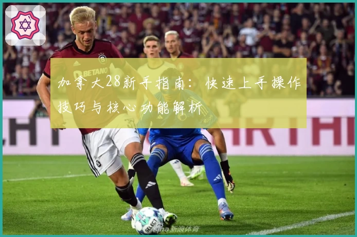 加拿大28新手指南：快速上手操作技巧与核心功能解析