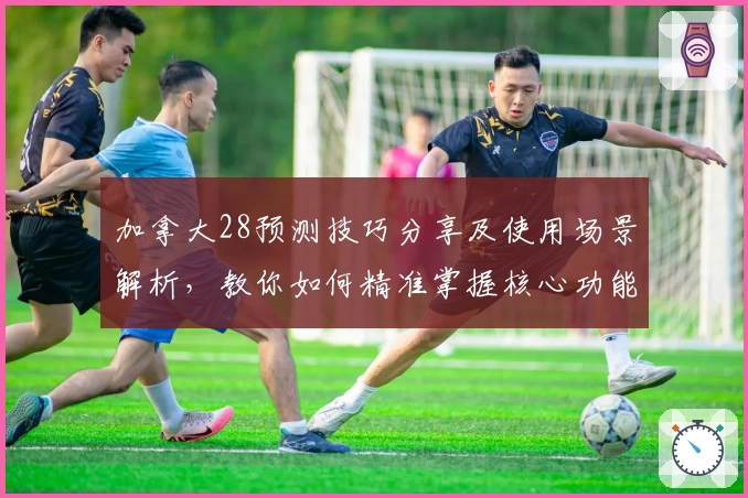 加拿大28预测技巧分享及使用场景解析,教你如何精准掌握核心功能