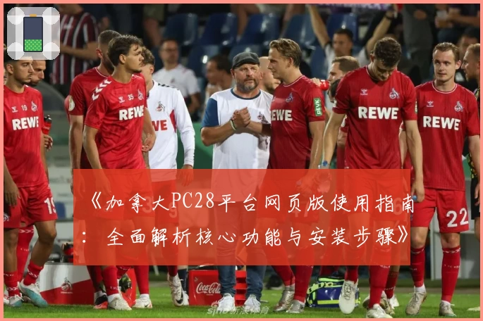 《加拿大PC28平台网页版使用指南：全面解析核心功能与安装步骤》